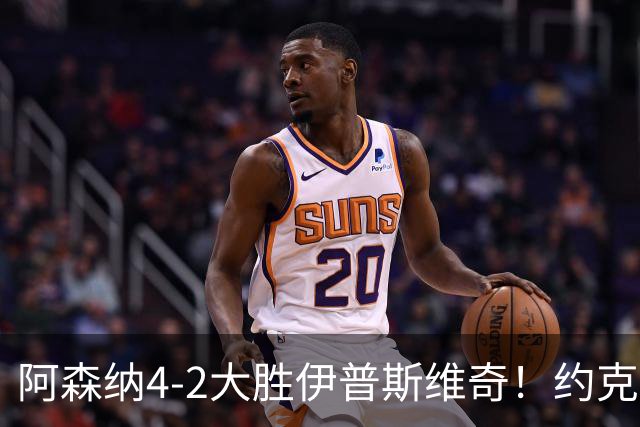 阿森纳4-2大胜伊普斯维奇！约克雷斯沦为边缘人，冬窗恐难留队
