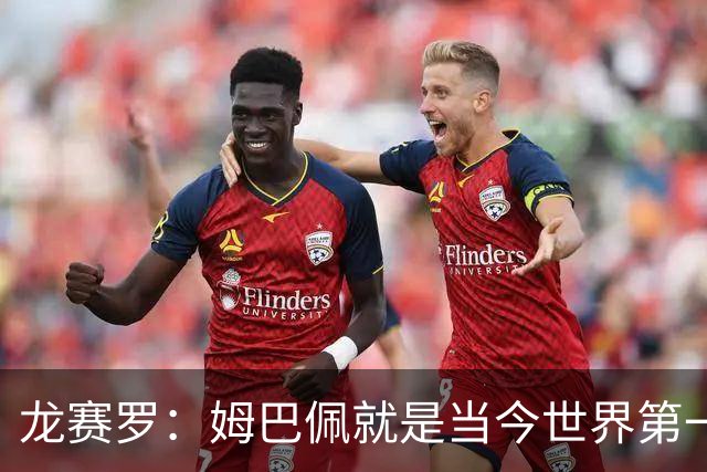 龙赛罗：姆巴佩就是当今世界第一人，不要再戴着有色眼镜审视他